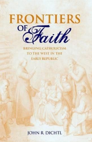 Frontiers Of Faith: Bringing Catholicism To The West In The Early Republic