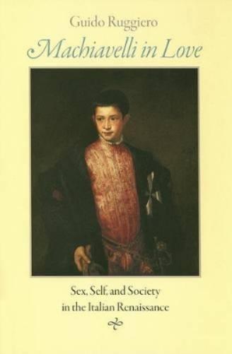 Machiavelli In Love: Sex, Self, And Society In The Italian Renaissance