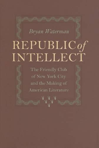 Republic Of Intellect: The Friendly Club Of New York City And The Making Of American Literature (New Studies In American