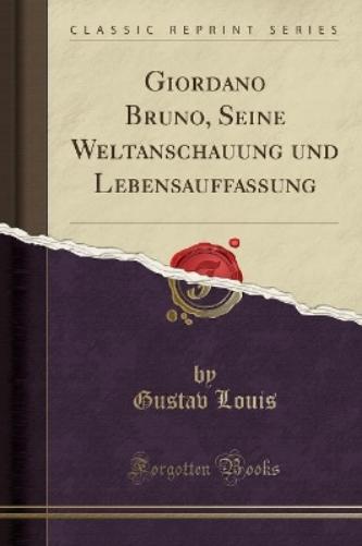 Giordano Bruno, Seine Weltanschauung Und Lebensauffassung (Classic Reprint)