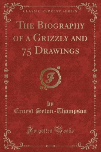 The Biography of a Grizzly and 75 Drawings (Classic Reprint)