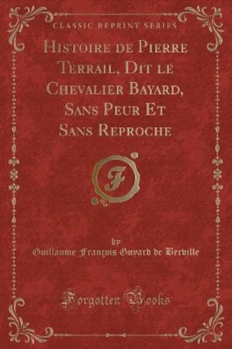 Histoire de Pierre Terrail, Dit Le Chevalier Bayard, Sans Peur Et Sans Reproche (Classic Reprint)