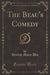 The Beau's Comedy (Classic Reprint)