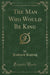 The Man Who Would Be King (Classic Reprint)