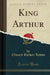 King Arthur (Classic Reprint)