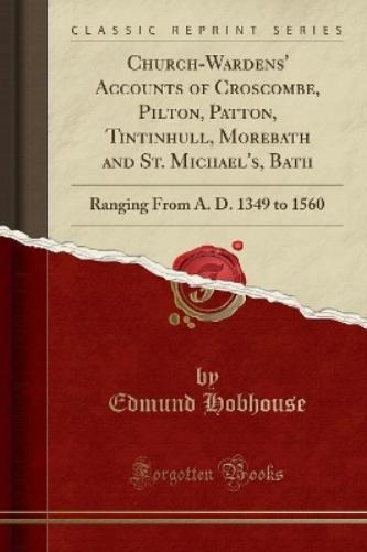 Church-Wardens' Accounts of Croscombe, Pilton, Patton, Tintinhull, Morebath and St. Michael's, Bath