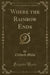 Where the Rainbow Ends (Classic Reprint)