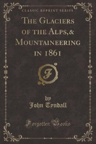 The Glaciers of the Alps,& Mountaineering in 1861 (Classic Reprint)