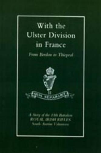 With the Ulster Division in France: a Story of the 11th Battalion Royal Irish Rifles (south Antrim Volunteers), from Bordon to Thiepval
