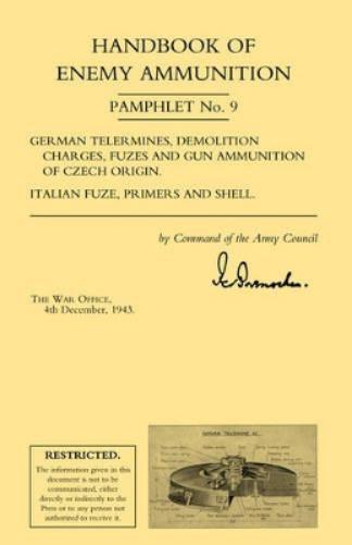 Handbook of Enemy Ammunition: War Office Pamphlet No 9; German Tellermines, Demolition Charges, Fuzes and Gun Ammunition of Czech Origin. Italian Fuze, Primers and Shell