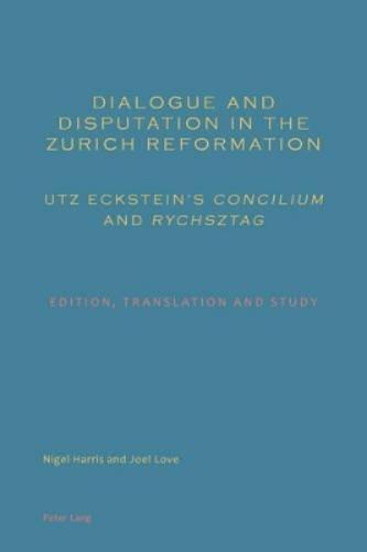 Dialogue and Disputation in the Zurich Reformation: Utz Eckstein’s «Concilium» and «Rychsztag»