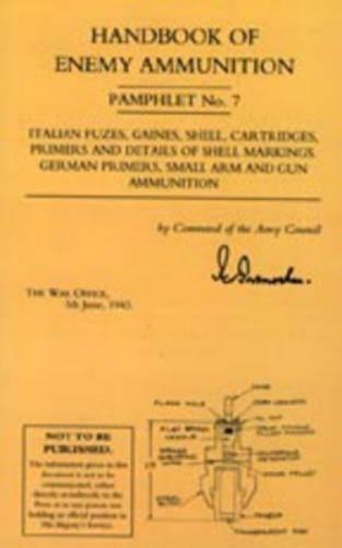 Handbook of Enemy Ammunition: War Office Pamphlet No 7; Italian Fuzes, Gaines, Shell, Cartridges, Primers and Details of Shell Markings German Primers, Small Arm and Gun Ammunition