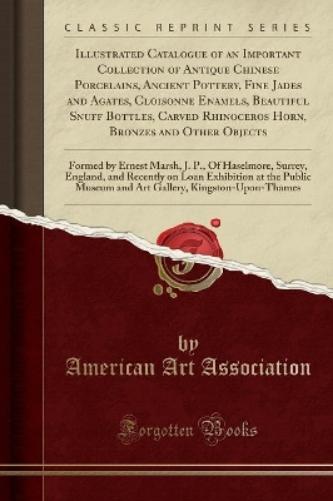 Illustrated Catalogue of an Important Collection of Antique Chinese Porcelains, Ancient Pottery, Fine Jades and Agates, Cloisonne Enamels, Beautiful Snuff Bottles, Carved Rhinoceros Horn, Bronzes and Other Objects