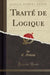 Traité de Logique (Classic Reprint)