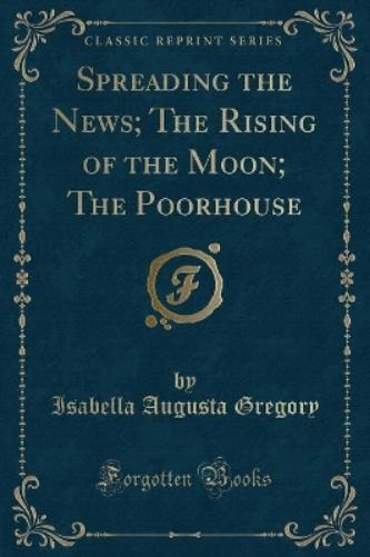 Spreading the News; The Rising of the Moon; The Poorhouse (Classic Reprint)