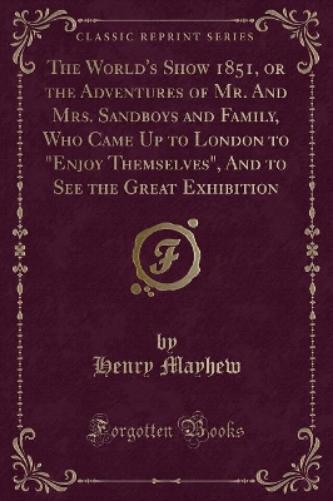 The World's Show 1851, or the Adventures of Mr. and Mrs. Sandboys and Family, Who Came Up to London to "enjoy Themselves," and to See the Great Exhibition (Classic Reprint)