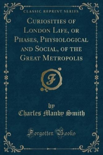Curiosities of London Life, or Phases, Physiological and Social, of the Great Metropolis (Classic Reprint)