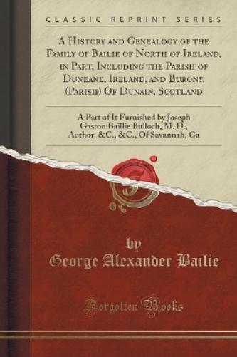 A History and Genealogy of the Family of Bailie of North of Ireland, in Part, Including the Parish of Duneane, Ireland, and Burony, (Parish) of Dunain, Scotland