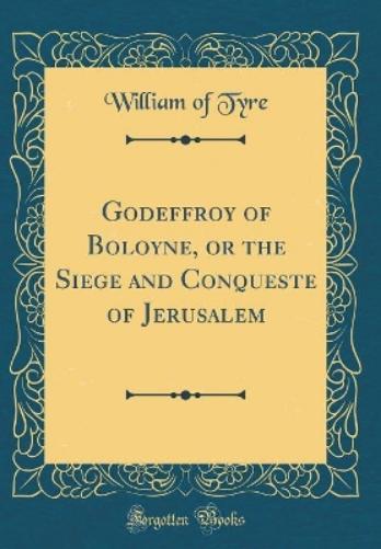 Godeffroy of Boloyne, or the Siege and Conqueste of Jerusalem (Classic Reprint)