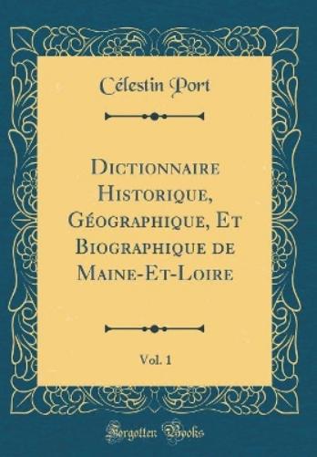 Dictionnaire Historique, Géographique, Et Biographique de Maine-Et-Loire, Vol. 1 (Classic Reprint)