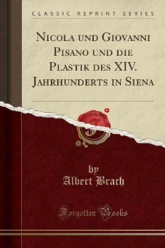 Nicola Und Giovanni Pisano Und Die Plastik Des XIV. Jahrhunderts in Siena (Classic Reprint)