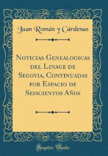 Noticias Genealogicas del Linage de Segovia, Continuadas Por Espacio de Seiscientos Años (Classic Reprint)