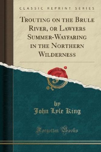 Trouting on the Brule River, or Lawyers Summer-Wayfaring in the Northern Wilderness (Classic Reprint)