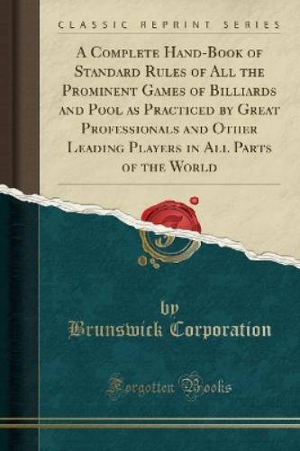 A Complete Hand-Book of Standard Rules of All the Prominent Games of Billiards and Pool as Practiced by Great Professionals and Other Leading Players in All Parts of the World (Classic Reprint)