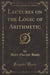 Lectures on the Logic of Arithmetic (Classic Reprint)