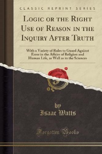 Logic or the Right Use of Reason in the Inquiry After Truth