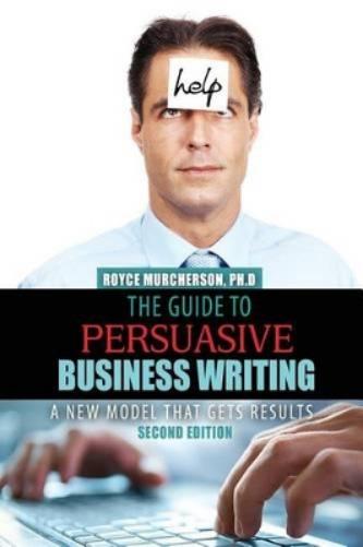 The Guide to Persuasive Business Writing: A New Model that Gets Results