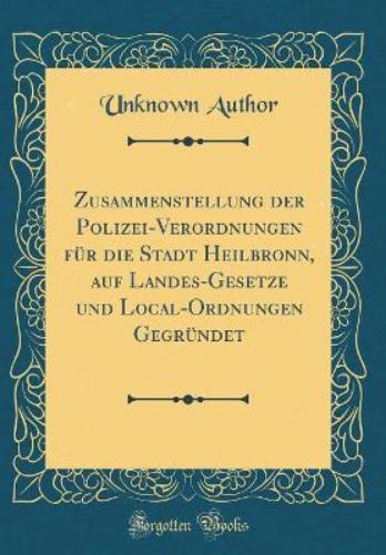 Zusammenstellung Der Polizei-Verordnungen Für Die Stadt Heilbronn, Auf Landes-Gesetze Und Local-Ordnungen Gegründet (Classic Reprint)
