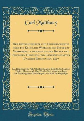 Der Ofenbaumeister Und Feuermechanick, Oder Die Kunst, Die Wirkung Des Feuers Zu Vermehren in Anwendung Der Besten Und Neuesten Heizungs-Und Erwärmungsarten Unserer Wohnungen, 1847