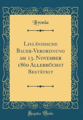 Livländische Bauer-Verordnung Am 13. November 1860 Allerhöchst Bestätigt (Classic Reprint)