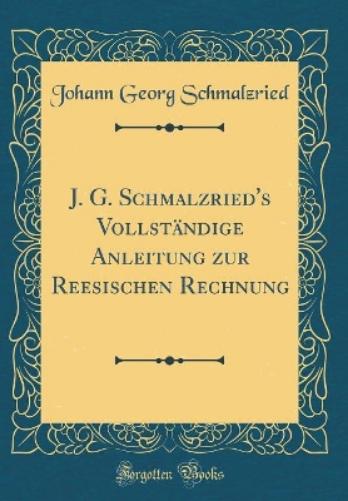 J. G. Schmalzried's Vollständige Anleitung Zur Reesischen Rechnung (Classic Reprint)