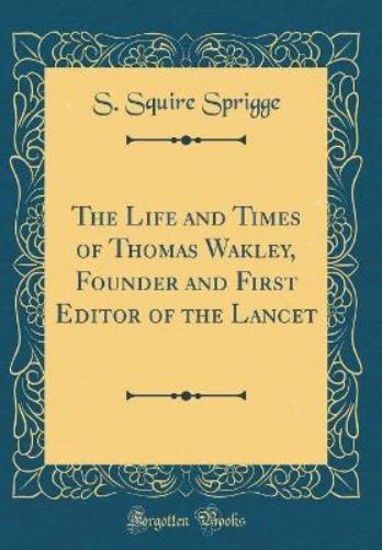 The Life and Times of Thomas Wakley, Founder and First Editor of the Lancet (Classic Reprint)