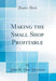 Making the Small Shop Profitable (Classic Reprint)