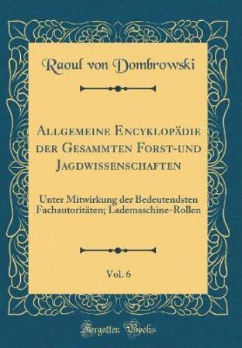 Allgemeine Encyklopädie Der Gesammten Forst-Und Jagdwissenschaften, Vol. 6