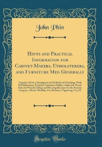 Hints and Practical Information for Cabinet-Makers, Upholsterers, and Furniture Men Generally