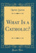What Is a Catholic? (Classic Reprint)