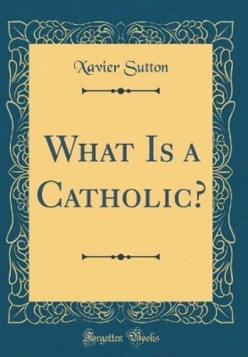 What Is a Catholic? (Classic Reprint)