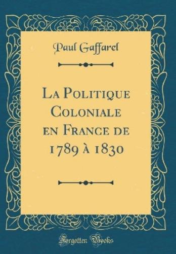 La Politique Coloniale En France de 1789 À 1830 (Classic Reprint)