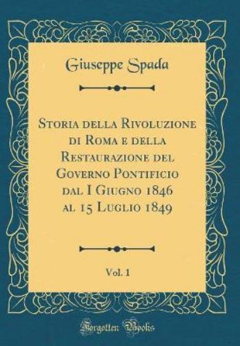 Storia Della Rivoluzione Di Roma E Della Restaurazione del Governo Pontificio Dal I Giugno 1846 Al 15 Luglio 1849, Vol. 1 (Classic Reprint)