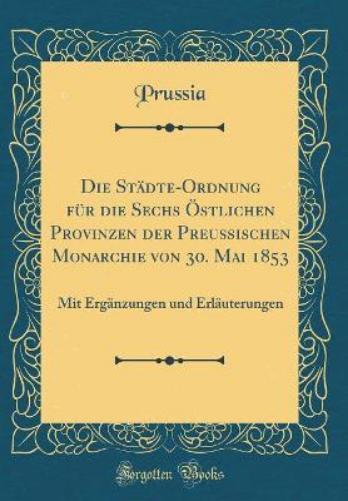 Die Städte-Ordnung Für Die Sechs Östlichen Provinzen Der Preußischen Monarchie Von 30. Mai 1853