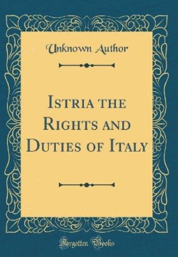 Istria the Rights and Duties of Italy (Classic Reprint)