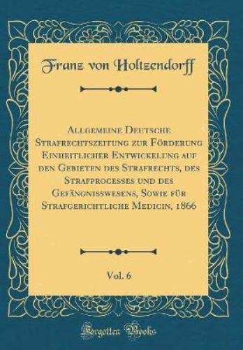Allgemeine Deutsche Strafrechtszeitung Zur Förderung Einheitlicher Entwickelung Auf Den Gebieten Des Strafrechts, Des Strafprocesses Und Des Gefängnißwesens, Sowie Für Strafgerichtliche Medicin, 1866, Vol. 6 (Classic Reprint)