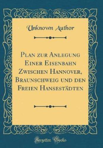 Plan Zur Anlegung Einer Eisenbahn Zwischen Hannover, Braunschweig Und Den Freien Hansestädten (Classic Reprint)
