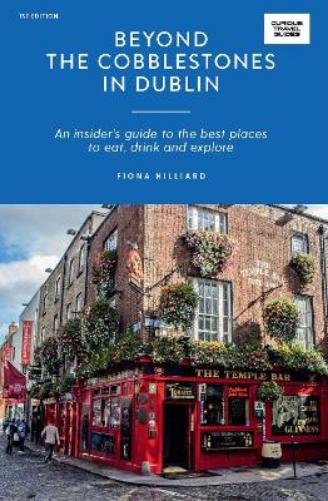 Beyond the Cobblestones in Dublin: An Insider’s Guide to the Best Places to Eat, Drink and Explore (Curious Travel Guides