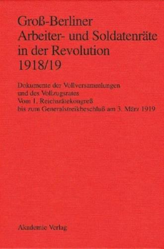 Gross-Berliner Arbeiter- Und Soldatenraete in Der Revolution 1918/19 Vom 1. Reichsraetekongreb Bis Zum Generalstreikbeschlub am 3. Marz 1919