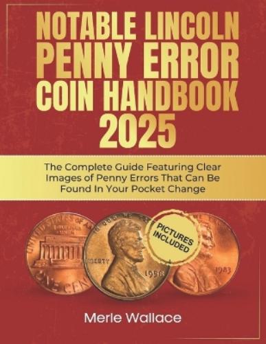 NOTABLE LINCOLN PENNY ERROR COIN HANDBOOK 2025: The Complete Guide Featuring Clear Images of Penny Errors That Can Be Found In Your Pocket Change (MINT MASTERS